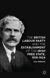 The British Labour Party And The Establishment Of The Irish Free State, 1918-1924 The British Labour Party And The Establishment Of The Irish Free State, 1918-1924