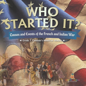 Who Started It? Causes And Events Of The French And Indian War Grade 7 Children's American History Who Started It? Causes And Events Of The French And Indian War Grade 7 Children's American History