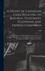 A Digest Of Canadian Cases Relating To Railway, Telegraph, Telephone And Express Companies: Being A Digest Of "Canadian Railway Cases," Vols. 1-24, ... Of Canada, The Judicial Committee Of The Priv A Digest Of Canadian Cases Relating To Railway, Telegraph, Telephone And Express Companies: Being A Digest Of "Canadian Railway Cases," Vols. 1-24, ... Of Canada, The Judicial Committee Of The Priv