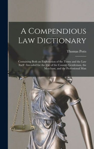 A Compendious Law Dictionary: Containing Both An Explanation Of The Terms And The Law Itself: Intended For The Use Of The Country Gentleman, The Merchant, And The Professional Man A Compendious Law Dictionary: Containing Both An Explanation Of The Terms And The Law Itself: Intended For The Use Of The Country Gentleman, The Merchant, And The Professional Man