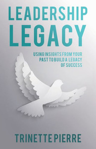 Leadership Legacy: Using Insights From Your Past To Build A Legacy Of Success