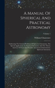 A Manual Of Spherical And Practical Astronomy: Embracing The General Problems Of Spherical Astronomy, The Special Applications To Nautical Astronomy ... Instruments. Spherical Astronomy; Volume 1 A Manual Of Spherical And Practical Astronomy: Embracing The General Problems Of Spherical Astronomy, The Special Applications To Nautical Astronomy ... Instruments. Spherical Astronomy; Volume 1