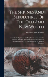 The Shrines And Sepulchres Of The Old And New World: Records Of Pilgrimages In Many Lands, And Researches Connected With The History Of Places ... The Dea, Or Monuments Of A Sacred Character The Shrines And Sepulchres Of The Old And New World: Records Of Pilgrimages In Many Lands, And Researches Connected With The History Of Places ... The Dea, Or Monuments Of A Sacred Character