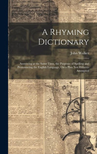 A Rhyming Dictionary: Answering At The Same Time, The Purposes Of Spelling And Pronouncing The English Language, On A Plan Not Hitherto Attempted A Rhyming Dictionary: Answering At The Same Time, The Purposes Of Spelling And Pronouncing The English Language, On A Plan Not Hitherto Attempted