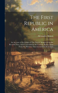 The First Republic In America: An Account Of The Origin Of This Nation, Written From The Records Then (1624) Concealed By The Council, Rather Than From The Histories Then Licensed By The Crown