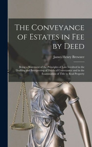 The Conveyance Of Estates In Fee By Deed; Being A Statement Of The Principles Of Law Involved In The Drafting And Interpreting Of Deeds Of Conveyance And In The Examination Of Title To Real Property The Conveyance Of Estates In Fee By Deed; Being A Statement Of The Principles Of Law Involved In The Drafting And Interpreting Of Deeds Of Conveyance And In The Examination Of Title To Real Property
