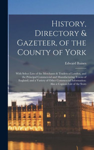History, Directory & Gazeteer, Of The County Of York: With Select Lists Of The Merchants & Traders Of London, And The Principal Commercial And ... Information: Also A Copious List Of The Seats History, Directory & Gazeteer, Of The County Of York: With Select Lists Of The Merchants & Traders Of London, And The Principal Commercial And ... Information: Also A Copious List Of The Seats
