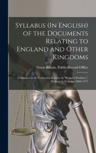 Syllabus (In English) Of The Documents Relating To England And Other Kingdoms: Contained In The Collection Known As "Rymer's Foedera.", Volume 1; Volumes 1066-1377 Syllabus (In English) Of The Documents Relating To England And Other Kingdoms: Contained In The Collection Known As "Rymer's Foedera.", Volume 1; Volumes 1066-1377