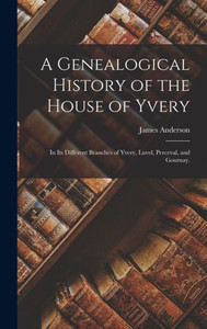 A Genealogical History Of The House Of Yvery: In Its Different Branches Of Yvery, Luvel, Perceval, And Gournay. A Genealogical History Of The House Of Yvery: In Its Different Branches Of Yvery, Luvel, Perceval, And Gournay.
