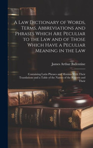 A Law Dictionary Of Words, Terms, Abbreviations And Phrases Which Are Peculiar To The Law And Of Those Which Have A Peculiar Meaning In The Law: ... A Table Of The Names Of The Reports And Their A Law Dictionary Of Words, Terms, Abbreviations And Phrases Which Are Peculiar To The Law And Of Those Which Have A Peculiar Meaning In The Law: ... A Table Of The Names Of The Reports And Their