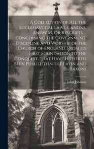 A Collection Of All The Ecclesiastical Laws, Canons, Answers, Or Rescripts ... Concerning The Government, Discipline And Worship Of The Church Of ... Been Publish'D In The Latin And Saxoni A Collection Of All The Ecclesiastical Laws, Canons, Answers, Or Rescripts ... Concerning The Government, Discipline And Worship Of The Church Of ... Been Publish'D In The Latin And Saxoni