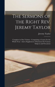 The Sermons Of The Right Rev. Jeremy Taylor: Complete In One Volume: Comprising A Course For The Whole Year: And A Supplement Of Sermons On Various Subjects And Occasions The Sermons Of The Right Rev. Jeremy Taylor: Complete In One Volume: Comprising A Course For The Whole Year: And A Supplement Of Sermons On Various Subjects And Occasions
