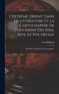 L'Extrême Orient Dans La Littérature Et La Cartographie De L'Occident Des Xiiie, Xive, Et Xve Siècles: Étude Sur L'Histoire De La Géographie (French Edition) L'Extrême Orient Dans La Littérature Et La Cartographie De L'Occident Des Xiiie, Xive, Et Xve Siècles: Étude Sur L'Histoire De La Géographie (French Edition)