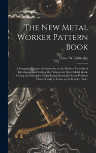 The New Metal Worker Pattern Book; A Complete Course Of Instruction In The Modern Methods Of Developing And Cutting The Patterns For Sheet Metal Work, ... That Is Likely To Come Up In Practice And... The New Metal Worker Pattern Book; A Complete Course Of Instruction In The Modern Methods Of Developing And Cutting The Patterns For Sheet Metal Work, ... That Is Likely To Come Up In Practice And...