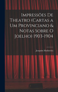 Impressões De Theatro (Cartas A Um Provinciano & Notas Sobre O Joelho) 1903-1904 (Portuguese Edition) Impressões De Theatro (Cartas A Um Provinciano & Notas Sobre O Joelho) 1903-1904 (Portuguese Edition)