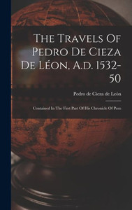 The Travels Of Pedro De Cieza De Léon, A.D. 1532-50: Contained In The First Part Of His Chronicle Of Peru The Travels Of Pedro De Cieza De Léon, A.D. 1532-50: Contained In The First Part Of His Chronicle Of Peru