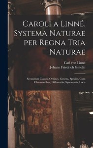 Caroli A Linné. Systema Naturae Per Regna Tria Naturae: Secundum Classes, Ordines, Genera, Species, Cum Characteribus, Differentiis, Synonymis, Locis (Latin Edition) Caroli A Linné. Systema Naturae Per Regna Tria Naturae: Secundum Classes, Ordines, Genera, Species, Cum Characteribus, Differentiis, Synonymis, Locis (Latin Edition)