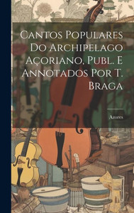 Cantos Populares Do Archipelago Açoriano, Publ. E Annotados Por T. Braga (Portuguese Edition) Cantos Populares Do Archipelago Açoriano, Publ. E Annotados Por T. Braga (Portuguese Edition)