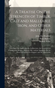A Treatise On The Strength Of Timber, Cast And Malleable Iron, And Other Materials: With Rules For Application In Architecture, The Construction Of ... Of Locomotive Engines, And The Effect Of In A Treatise On The Strength Of Timber, Cast And Malleable Iron, And Other Materials: With Rules For Application In Architecture, The Construction Of ... Of Locomotive Engines, And The Effect Of In