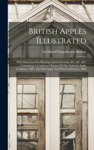British Apples Illustrated: With Directions For Planting And Cultivating, &C. &C. &C. Containing A Condensed Report Of The National Apple Congress, 1883, And The Apple And Pear Conference, 1888 British Apples Illustrated: With Directions For Planting And Cultivating, &C. &C. &C. Containing A Condensed Report Of The National Apple Congress, 1883, And The Apple And Pear Conference, 1888