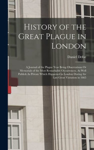 History Of The Great Plague In London: A Journal Of The Plague Year Being Observations Or Memorials Of The Most Remarkable Occurrences, As Well ... During The Last Great Visitation In 1665 History Of The Great Plague In London: A Journal Of The Plague Year Being Observations Or Memorials Of The Most Remarkable Occurrences, As Well ... During The Last Great Visitation In 1665