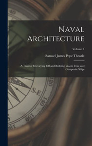 Naval Architecture: A Treatise On Laying Off And Building Wood, Iron, And Composite Ships; Volume 1 Naval Architecture: A Treatise On Laying Off And Building Wood, Iron, And Composite Ships; Volume 1