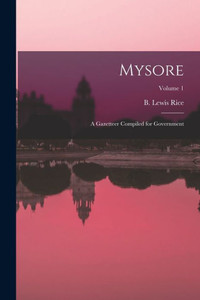 Mysore: A Gazetteer Compiled For Government; Volume 1 Mysore: A Gazetteer Compiled For Government; Volume 1