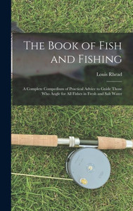 The Book Of Fish And Fishing: A Complete Compedium Of Practical Advice To Guide Those Who Angle For All Fishes In Fresh And Salt Water The Book Of Fish And Fishing: A Complete Compedium Of Practical Advice To Guide Those Who Angle For All Fishes In Fresh And Salt Water