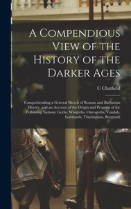 A Compendious View Of The History Of The Darker Ages: Comprehending A General Sketch Of Roman And Barbarian History, And An Account Of The Origin And ... Vandals, Lombards, Thuringians, Burgundi A Compendious View Of The History Of The Darker Ages: Comprehending A General Sketch Of Roman And Barbarian History, And An Account Of The Origin And ... Vandals, Lombards, Thuringians, Burgundi
