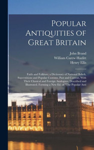 Popular Antiquities Of Great Britain: Faith And Folklore; A Dictionary Of National Beliefs, Superstitions And Popular Customs, Past And Current, With ... Forming A New Ed. Of "The Popular Anti