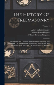 The History Of Freemasonry: Its Legends And Traditions, Its Chronological History. The History Of The Symbolism Of Freemasonry, The Ancient And ... And The Royal Order Of Scotland; Volume 5
