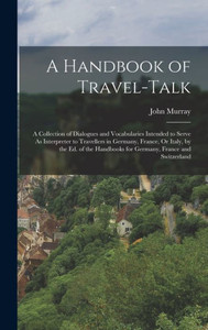 A Handbook Of Travel-Talk: A Collection Of Dialogues And Vocabularies Intended To Serve As Interpreter To Travellers In Germany, France, Or Italy, By ... Handbooks For Germany, France And Switzerland A Handbook Of Travel-Talk: A Collection Of Dialogues And Vocabularies Intended To Serve As Interpreter To Travellers In Germany, France, Or Italy, By ... Handbooks For Germany, France And Switzerland