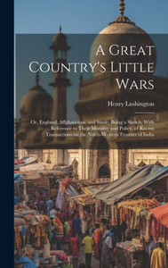 A Great Country's Little Wars: Or, England, Affghanistan, And Sinde; Being A Sketch, With Reference To Their Morality And Policy, Of Recent Transactions On The North-Western Frontier Of India A Great Country's Little Wars: Or, England, Affghanistan, And Sinde; Being A Sketch, With Reference To Their Morality And Policy, Of Recent Transactions On The North-Western Frontier Of India