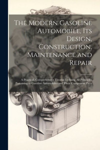 The Modern Gasoline Automobile, Its Design, Construction, Maintenance And Repair: A Practical, Comprehensive Treatise Defining All Principles ... Automobiles And Their Component Parts The Modern Gasoline Automobile, Its Design, Construction, Maintenance And Repair: A Practical, Comprehensive Treatise Defining All Principles ... Automobiles And Their Component Parts