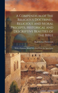A Compendium Of The Religious Doctrines, Religious And Moral Precepts, Historical And Descriptive Beauties Of The Bible: With A Separate Moral Selection From The Apocrypha A Compendium Of The Religious Doctrines, Religious And Moral Precepts, Historical And Descriptive Beauties Of The Bible: With A Separate Moral Selection From The Apocrypha