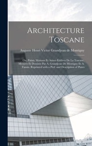 Architecture Toscane; Ou, Palais, Maisons Et Autres Édifices De La Toscane, Mesurés Et Dessinés Par A. Grandjean De Montigny Et A. Famin. Reprinted ... And Description Of Plates (French Edition) Architecture Toscane; Ou, Palais, Maisons Et Autres Édifices De La Toscane, Mesurés Et Dessinés Par A. Grandjean De Montigny Et A. Famin. Reprinted ... And Description Of Plates (French Edition)