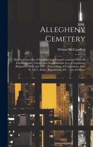Allegheny Cemetery: Historical Account Of Incidents And Events Connected With Its Establishment, Charter And Supplemental Acts Of Legislation;Reports ... Rules, Regulations, &C.; List Of Officer