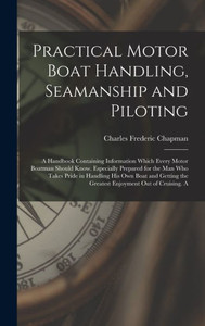Practical Motor Boat Handling, Seamanship And Piloting: A Handbook Containing Information Which Every Motor Boatman Should Know. Especially Prepared ... The Greatest Enjoyment Out Of Cruising. A Practical Motor Boat Handling, Seamanship And Piloting: A Handbook Containing Information Which Every Motor Boatman Should Know. Especially Prepared ... The Greatest Enjoyment Out Of Cruising. A