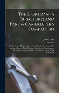 The Sportsman's Directory; And Park & Gamekeeper's Companion: Being A Series Of Instructions, In Ten Parts, For The Chase In Its Various Classes ... ... Detecting The Operations Of The Poacher, T The Sportsman's Directory; And Park & Gamekeeper's Companion: Being A Series Of Instructions, In Ten Parts, For The Chase In Its Various Classes ... ... Detecting The Operations Of The Poacher, T
