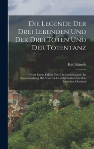 Die Legende Der Drei Lebenden Und Der Drei Toten Und Der Totentanz: Nebst Einem Exkurs Über Die Jakobslegende; Im Zusammenhang Mit Neureren Gemäldefunden Aus Dem Badischen Oberland (German Edition) Die Legende Der Drei Lebenden Und Der Drei Toten Und Der Totentanz: Nebst Einem Exkurs Über Die Jakobslegende; Im Zusammenhang Mit Neureren Gemäldefunden Aus Dem Badischen Oberland (German Edition)
