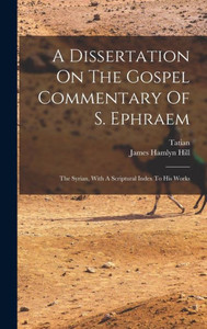 A Dissertation On The Gospel Commentary Of S. Ephraem: The Syrian, With A Scriptural Index To His Works A Dissertation On The Gospel Commentary Of S. Ephraem: The Syrian, With A Scriptural Index To His Works