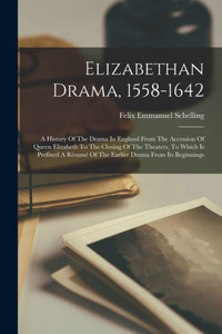 Elizabethan Drama, 1558-1642: A History Of The Drama In England From The Accession Of Queen Elizabeth To The Closing Of The Theaters, To Which Is ... Of The Earlier Drama From Its Beginnings