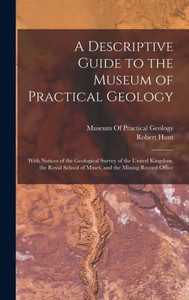 A Descriptive Guide To The Museum Of Practical Geology: With Notices Of The Geological Survey Of The United Kingdom, The Royal School Of Mines, And The Mining Record Office A Descriptive Guide To The Museum Of Practical Geology: With Notices Of The Geological Survey Of The United Kingdom, The Royal School Of Mines, And The Mining Record Office