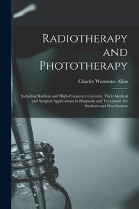 Radiotherapy And Phototherapy: Including Radium And High-Frequency Currents, Their Medical And Surgical Applications In Diagnosis And Treatment. For Students And Practitioners Radiotherapy And Phototherapy: Including Radium And High-Frequency Currents, Their Medical And Surgical Applications In Diagnosis And Treatment. For Students And Practitioners