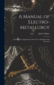 A Manual Of Electro-Metallurgy: Including The Applications Of The Art To Manufactoring Processes