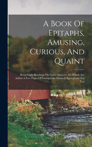 A Book Of Epitaphs, Amusing, Curious, And Quaint: Being Light Readings On Grave Subjects: To Which Are Added A Few Pages Of Inscriptions Deemed Appropriate For Use A Book Of Epitaphs, Amusing, Curious, And Quaint: Being Light Readings On Grave Subjects: To Which Are Added A Few Pages Of Inscriptions Deemed Appropriate For Use