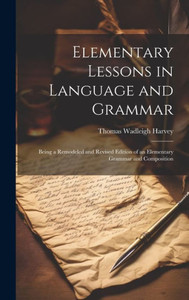 Elementary Lessons In Language And Grammar: Being A Remodeled And Revised Edition Of An Elementary Grammar And Composition Elementary Lessons In Language And Grammar: Being A Remodeled And Revised Edition Of An Elementary Grammar And Composition