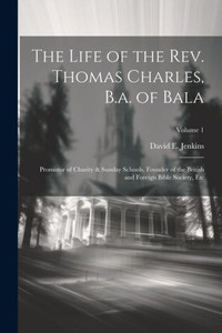 The Life Of The Rev. Thomas Charles, B.A. Of Bala: Promotor Of Charity & Sunday Schools, Founder Of The British And Foreign Bible Society, Etc; Volume 1