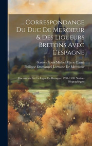 ... Correspondance Du Duc De Mercoeur & Des Ligueurs Bretons Avec L'Espagne: Documents Sur La Ligue En Bretagne: 1594-1598. Notices Biographiques (French Edition) ... Correspondance Du Duc De Mercoeur & Des Ligueurs Bretons Avec L'Espagne: Documents Sur La Ligue En Bretagne: 1594-1598. Notices Biographiques (French Edition)