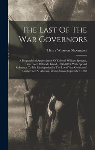 The Last Of The War Governors: A Biographical Appreciation Of Colonel William Sprague, Governor Of Rhode Island, 1860-1863, With Special Reference To ... At Altoona, Pennsylvania, September, 1862 The Last Of The War Governors: A Biographical Appreciation Of Colonel William Sprague, Governor Of Rhode Island, 1860-1863, With Special Reference To ... At Altoona, Pennsylvania, September, 1862